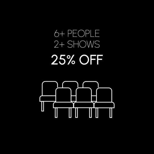 6 or more people, 2 plus shows, 25% off